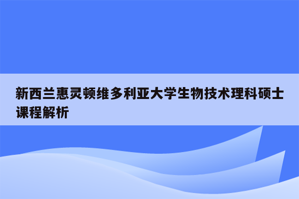 新西兰惠灵顿维多利亚大学生物技术理科硕士课程解析