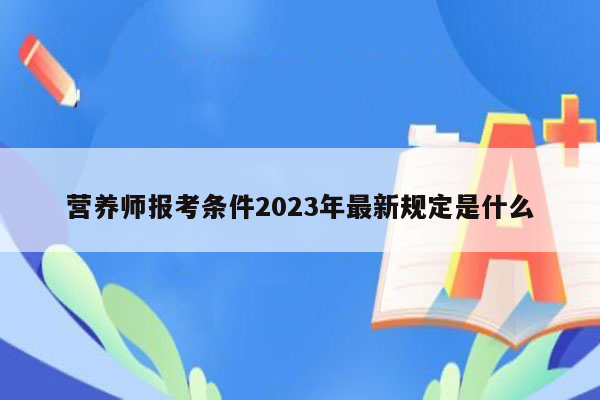 营养师报考条件2023年最新规定是什么