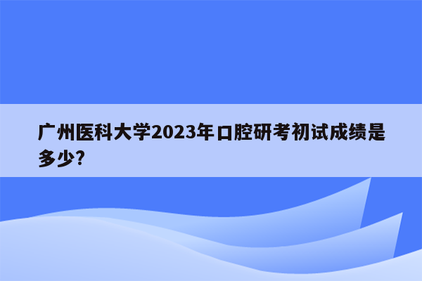 广州医科大学2023年口腔研考初试成绩是多少?