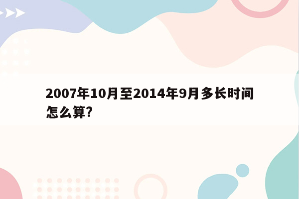 2007年10月至2014年9月多长时间怎么算?