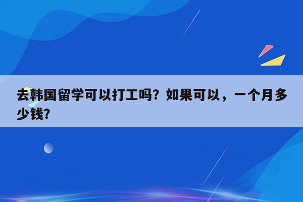 去韩国留学可以打工吗？如果可以，一个月多少钱？