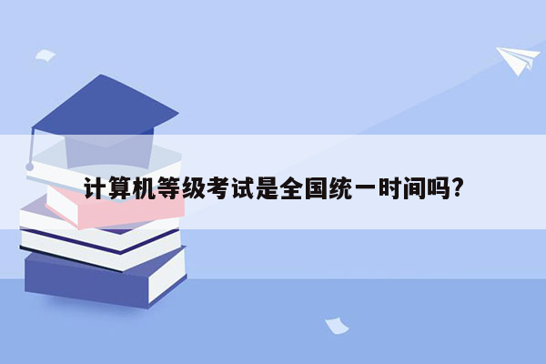 计算机等级考试是全国统一时间吗?