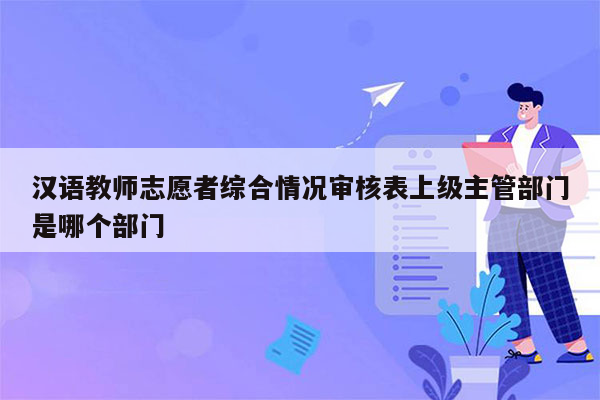 汉语教师志愿者综合情况审核表上级主管部门是哪个部门