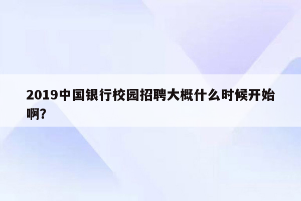 2019中国银行校园招聘大概什么时候开始啊？