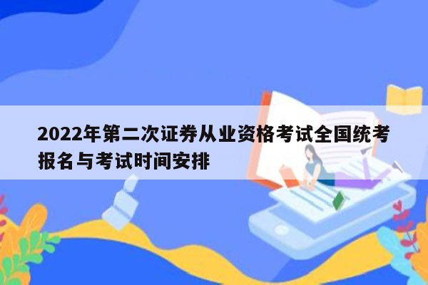 2022年第二次证券从业资格考试全国统考报名与考试时间安排