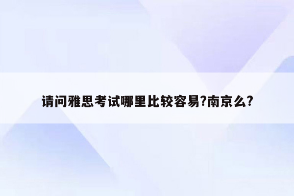 请问雅思考试哪里比较容易?南京么?