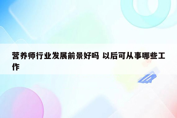 营养师行业发展前景好吗 以后可从事哪些工作