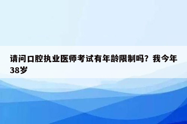 请问口腔执业医师考试有年龄限制吗？我今年38岁