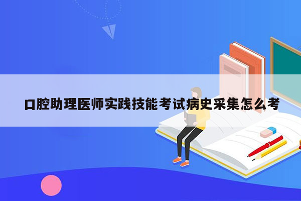 口腔助理医师实践技能考试病史采集怎么考