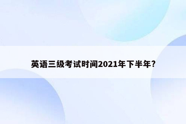 英语三级考试时间2021年下半年?