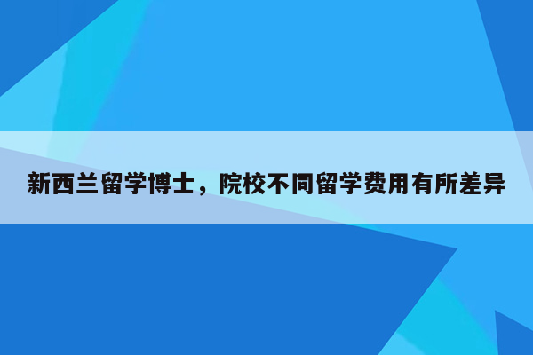 新西兰留学博士，院校不同留学费用有所差异