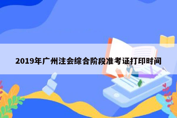 2019年广州注会综合阶段准考证打印时间