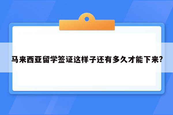 马来西亚留学签证这样子还有多久才能下来?