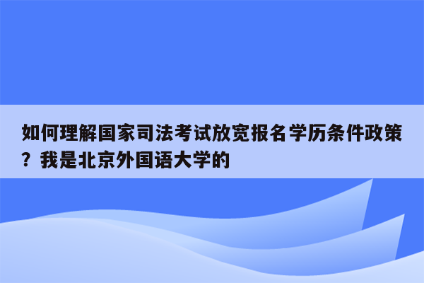 如何理解国家司法考试放宽报名学历条件政策？我是北京外国语大学的