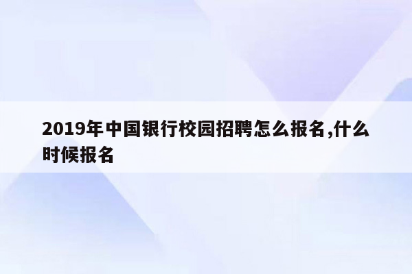 2019年中国银行校园招聘怎么报名,什么时候报名