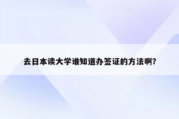 去日本读大学谁知道办签证的方法啊？