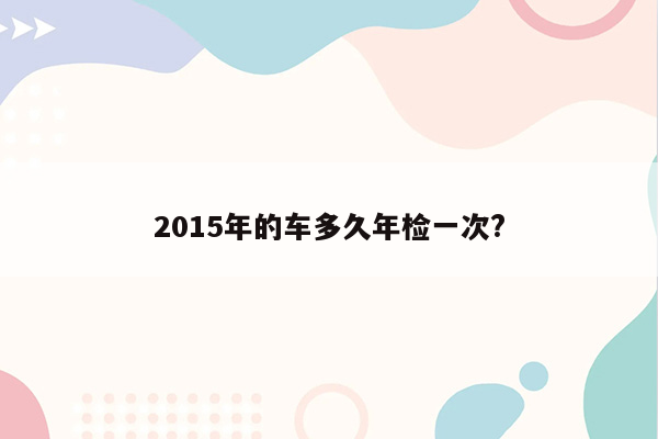 2015年的车多久年检一次?