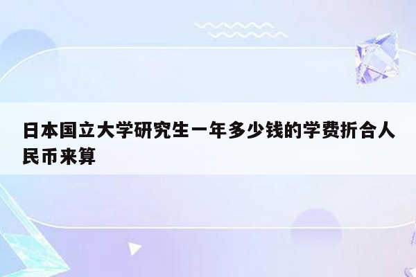 日本国立大学研究生一年多少钱的学费折合人民币来算