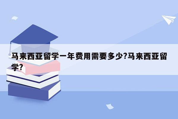 马来西亚留学一年费用需要多少?马来西亚留学?