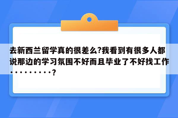 去新西兰留学真的很差么?我看到有很多人都说那边的学习氛围不好而且毕业了不好找工作·········?