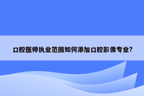 口腔医师执业范围如何添加口腔影像专业?