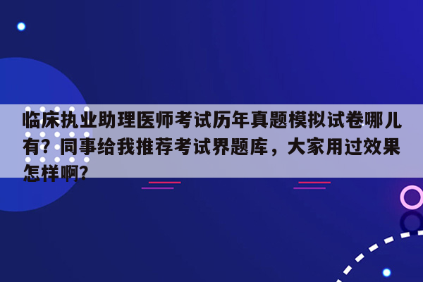 临床执业助理医师考试历年真题模拟试卷哪儿有？同事给我推荐考试界题库，大家用过效果怎样啊？