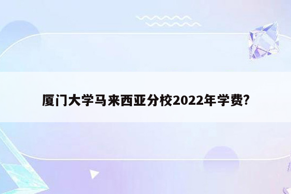 厦门大学马来西亚分校2022年学费?