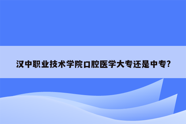 汉中职业技术学院口腔医学大专还是中专?