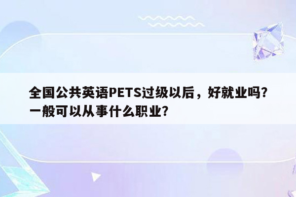 全国公共英语PETS过级以后，好就业吗？一般可以从事什么职业？