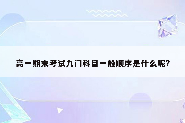 高一期末考试九门科目一般顺序是什么呢?