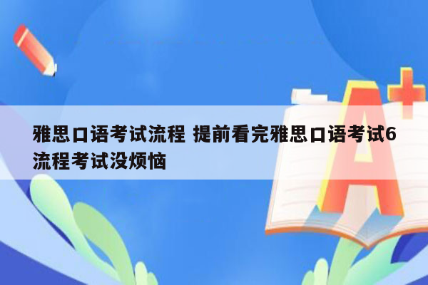 雅思口语考试流程 提前看完雅思口语考试6流程考试没烦恼