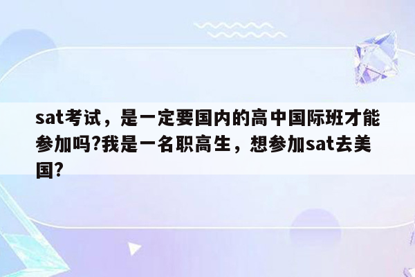 sat考试，是一定要国内的高中国际班才能参加吗?我是一名职高生，想参加sat去美国?