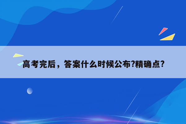 高考完后，答案什么时候公布?精确点?