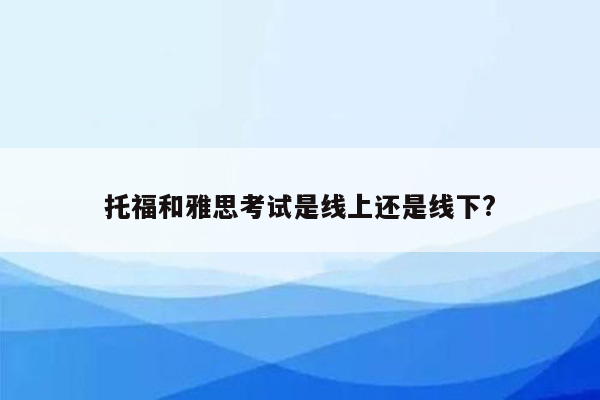 托福和雅思考试是线上还是线下?