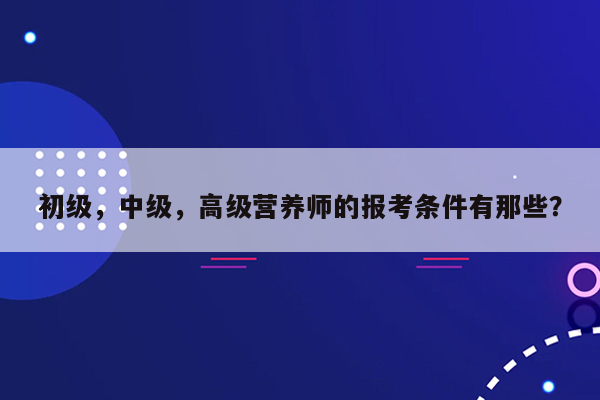 初级，中级，高级营养师的报考条件有那些？