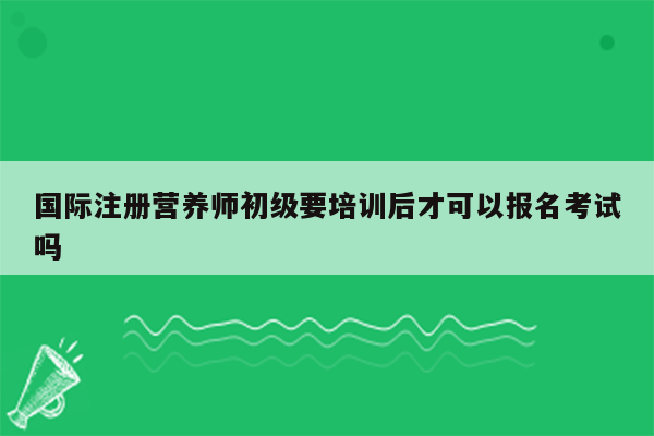 国际注册营养师初级要培训后才可以报名考试吗