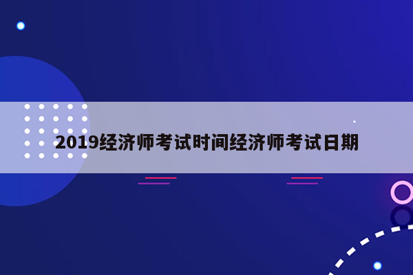 2019经济师考试时间经济师考试日期