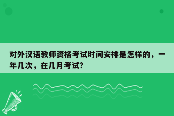 对外汉语教师资格考试时间安排是怎样的，一年几次，在几月考试？