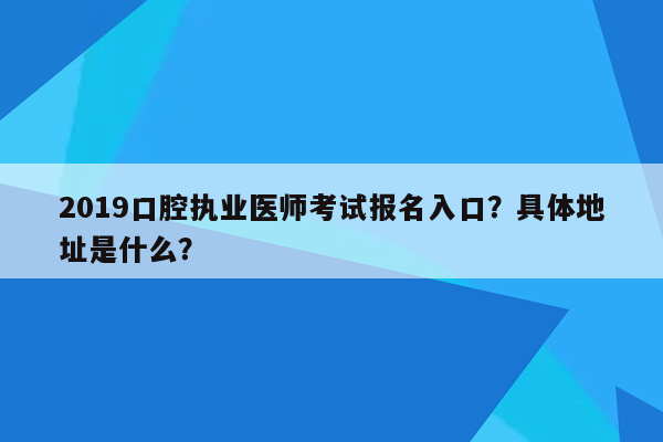 2019口腔执业医师考试报名入口？具体地址是什么？