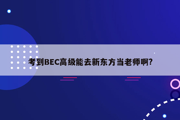 考到BEC高级能去新东方当老师啊?