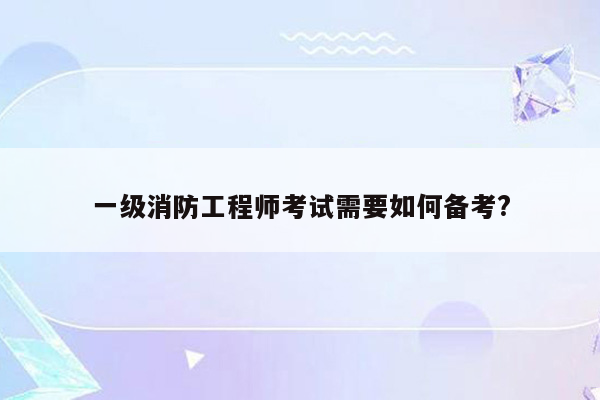 一级消防工程师考试需要如何备考?