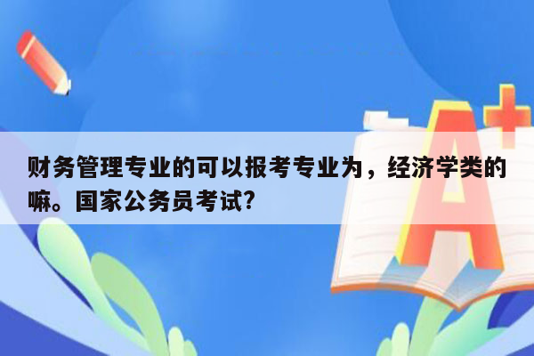 财务管理专业的可以报考专业为，经济学类的嘛。国家公务员考试?