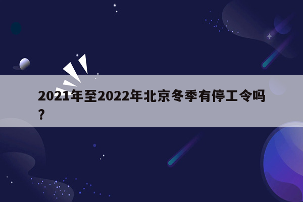 2021年至2022年北京冬季有停工令吗?