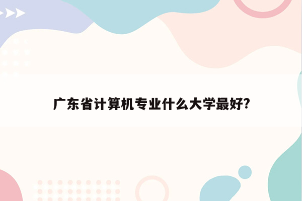 广东省计算机专业什么大学最好?