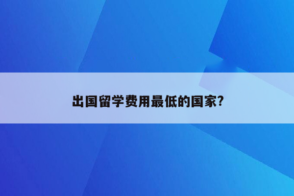 出国留学费用最低的国家?