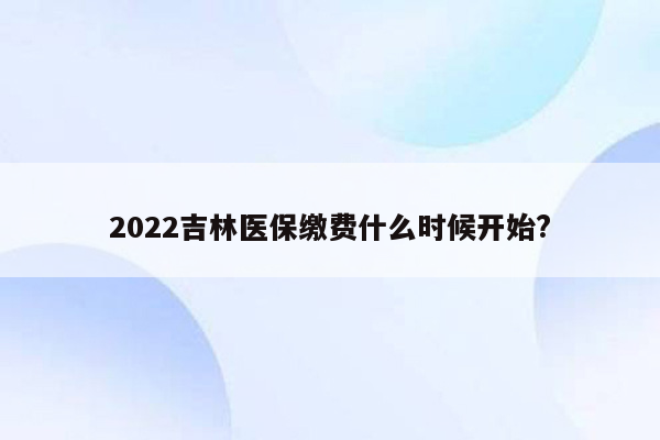 2022吉林医保缴费什么时候开始?