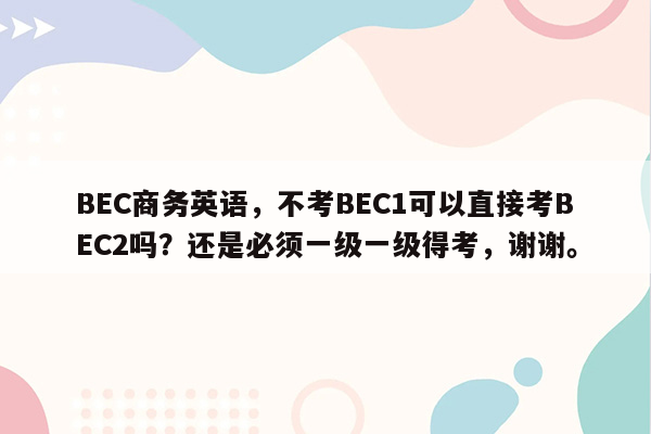 BEC商务英语，不考BEC1可以直接考BEC2吗？还是必须一级一级得考，谢谢。