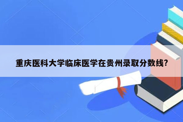 重庆医科大学临床医学在贵州录取分数线?