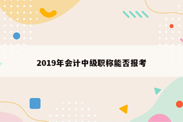 2019年会计中级职称能否报考