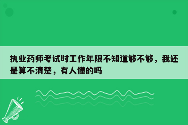 执业药师考试时工作年限不知道够不够，我还是算不清楚，有人懂的吗